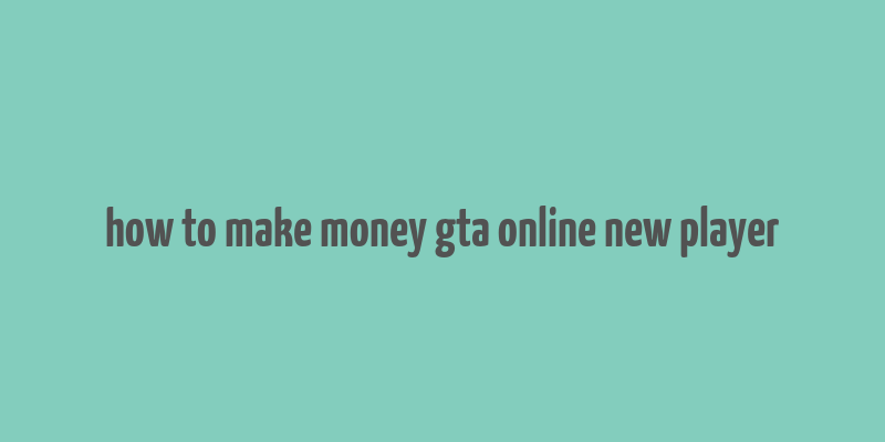 how to make money gta online new player