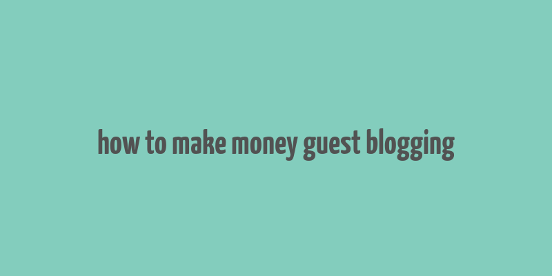 how to make money guest blogging