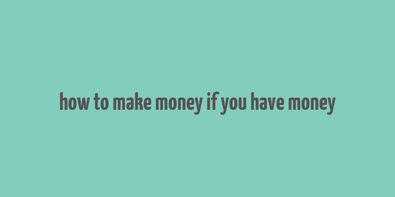 how to make money if you have money