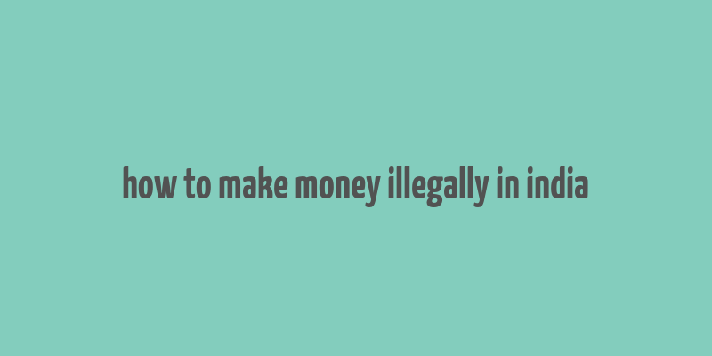 how to make money illegally in india