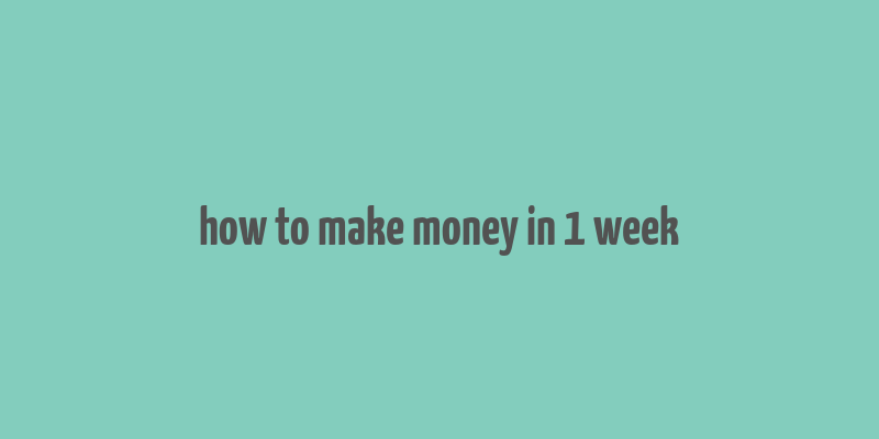 how to make money in 1 week