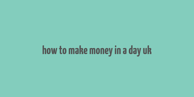 how to make money in a day uk