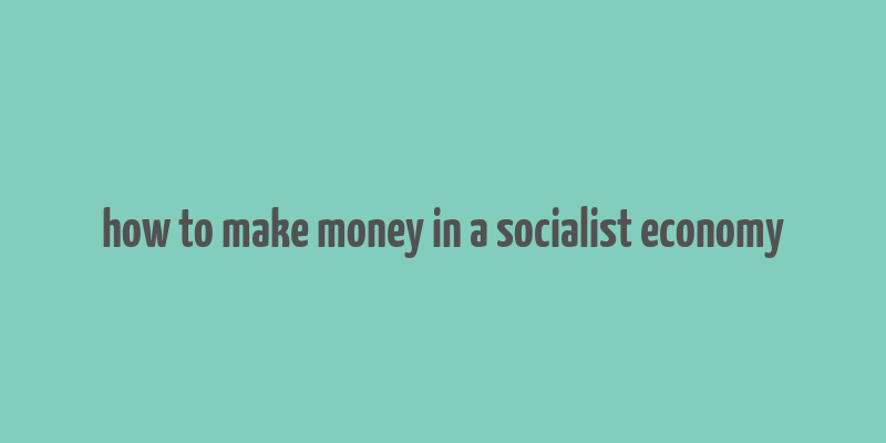 how to make money in a socialist economy