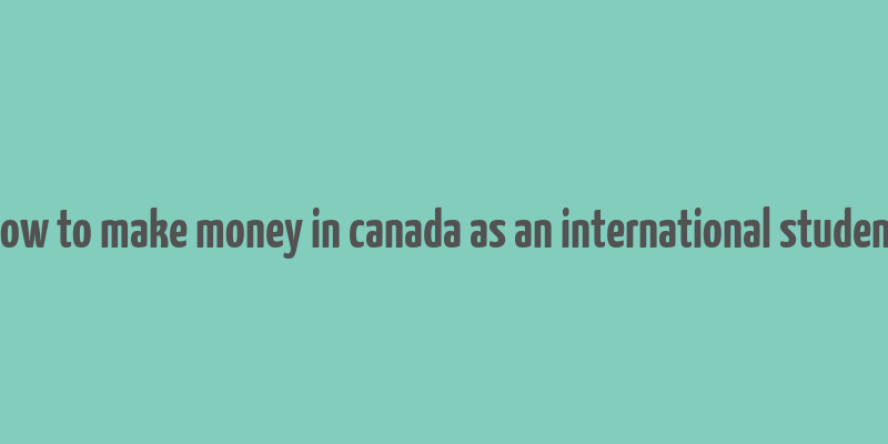 how to make money in canada as an international student