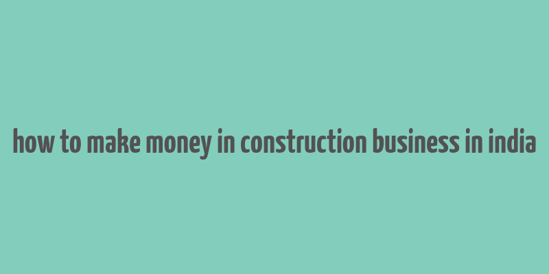 how to make money in construction business in india