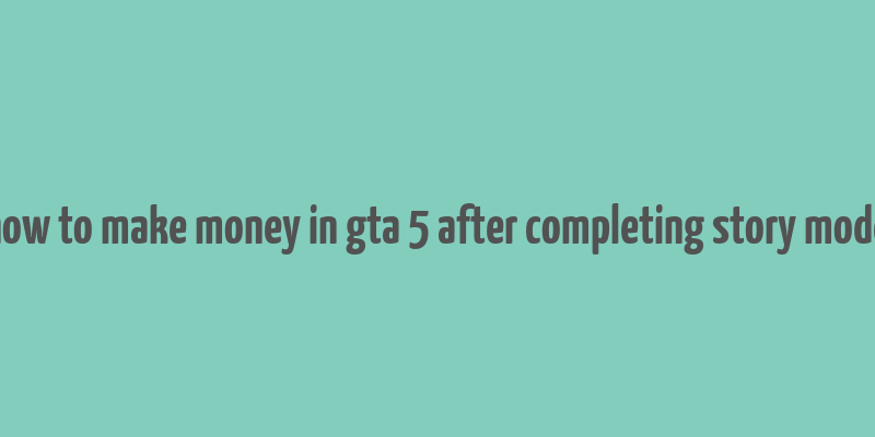 how to make money in gta 5 after completing story mode