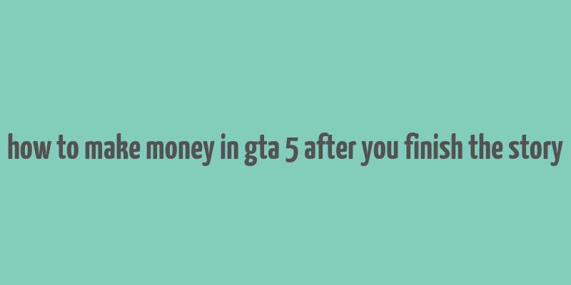 how to make money in gta 5 after you finish the story