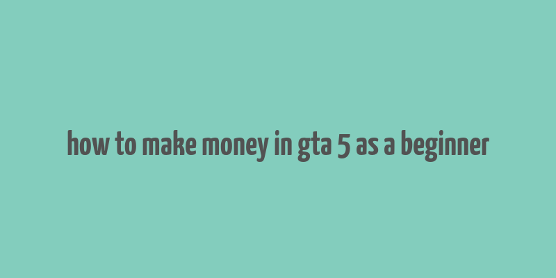 how to make money in gta 5 as a beginner