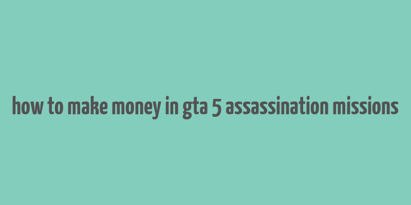 how to make money in gta 5 assassination missions