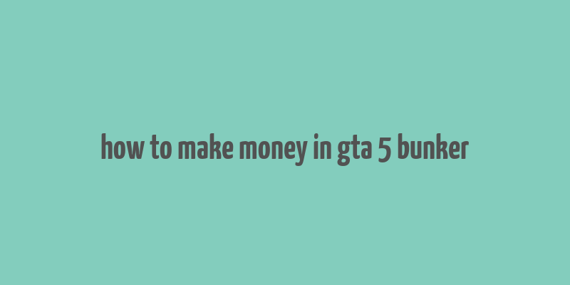 how to make money in gta 5 bunker