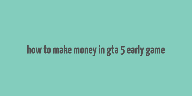 how to make money in gta 5 early game