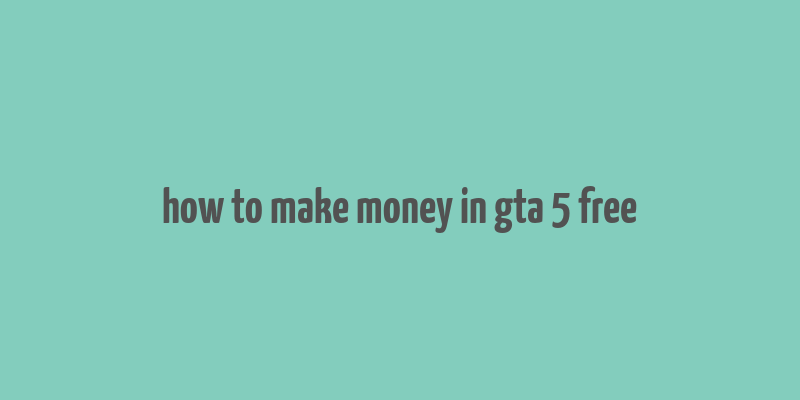 how to make money in gta 5 free