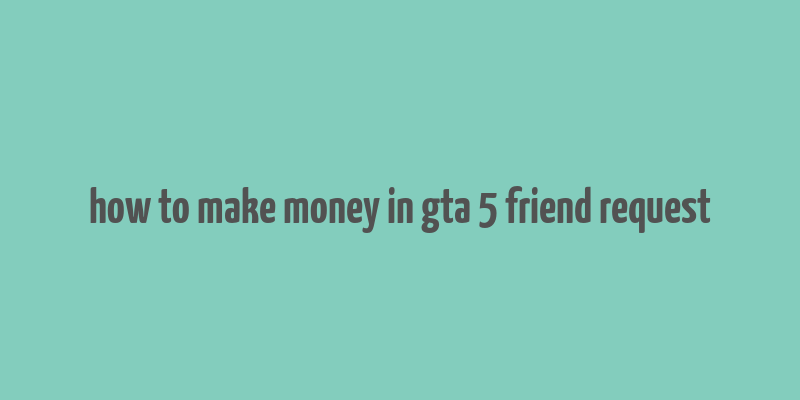 how to make money in gta 5 friend request