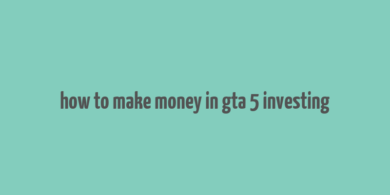 how to make money in gta 5 investing