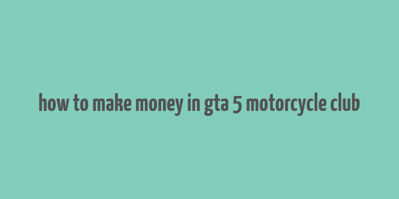 how to make money in gta 5 motorcycle club