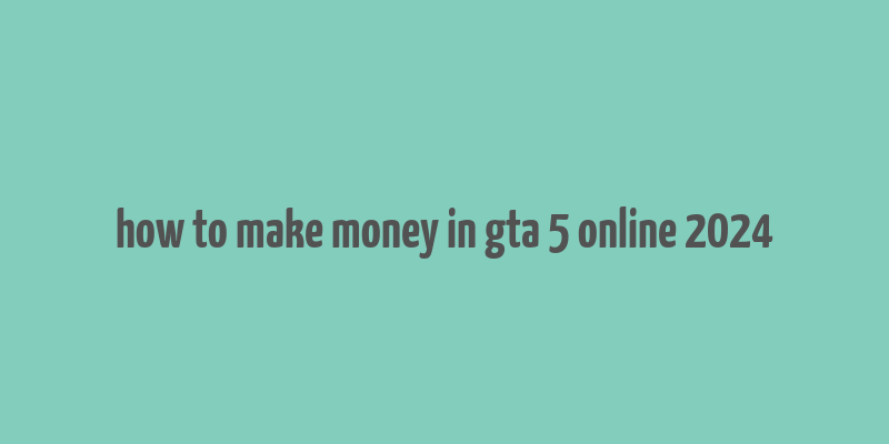 how to make money in gta 5 online 2024