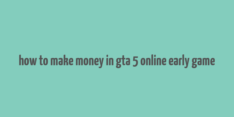 how to make money in gta 5 online early game