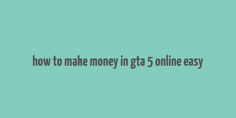 how to make money in gta 5 online easy