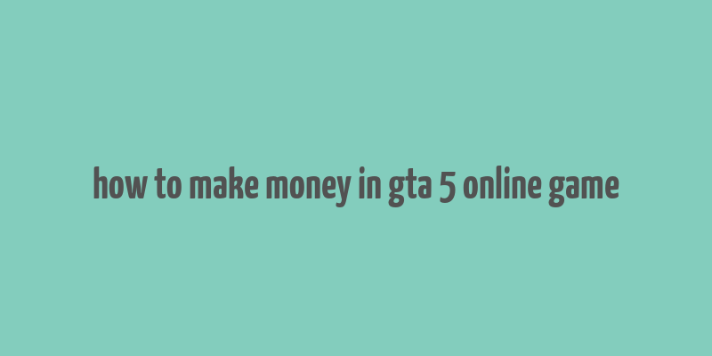 how to make money in gta 5 online game