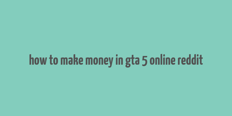 how to make money in gta 5 online reddit