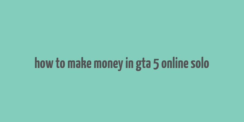 how to make money in gta 5 online solo