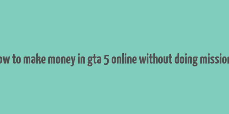 how to make money in gta 5 online without doing missions