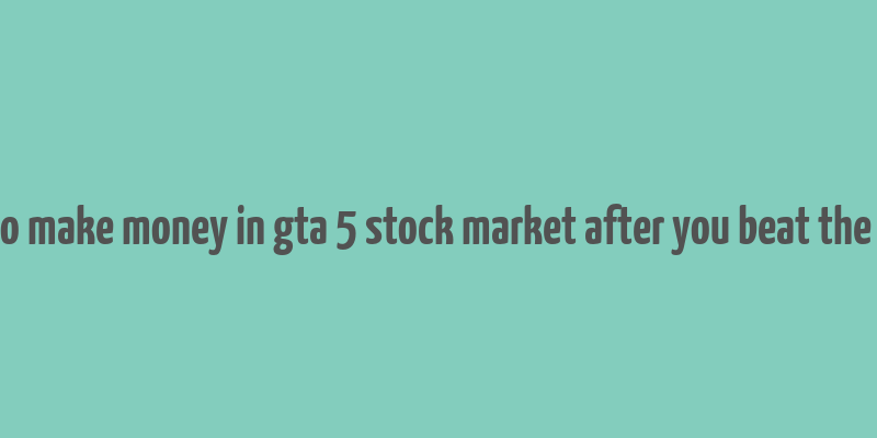 how to make money in gta 5 stock market after you beat the game