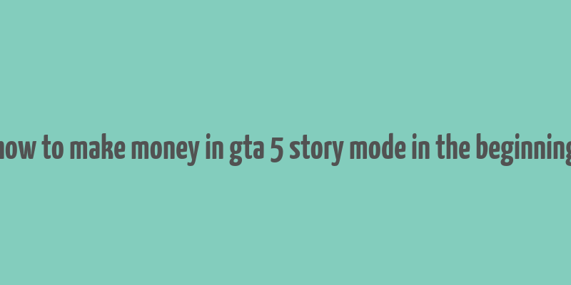 how to make money in gta 5 story mode in the beginning