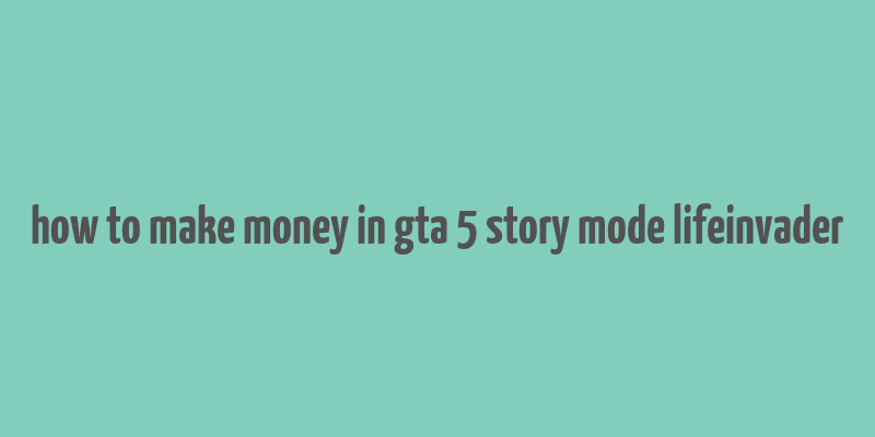 how to make money in gta 5 story mode lifeinvader