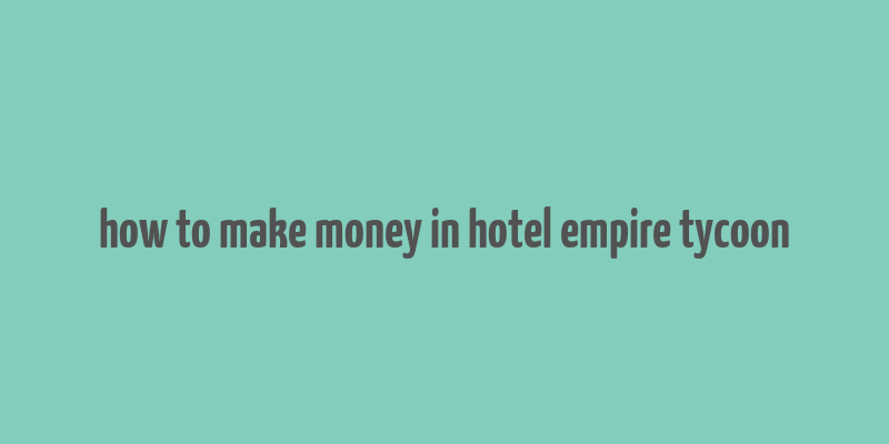 how to make money in hotel empire tycoon