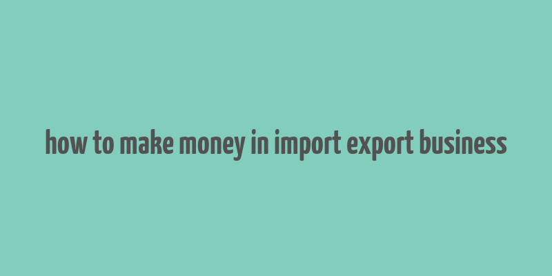 how to make money in import export business