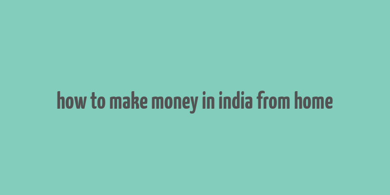 how to make money in india from home