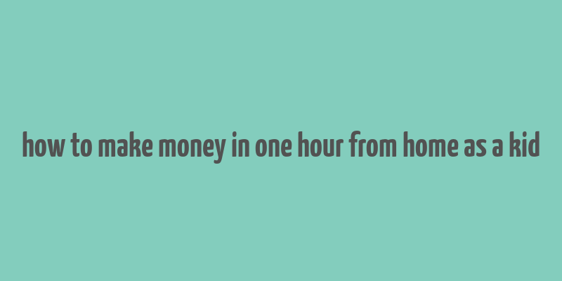 how to make money in one hour from home as a kid