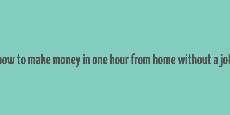 how to make money in one hour from home without a job