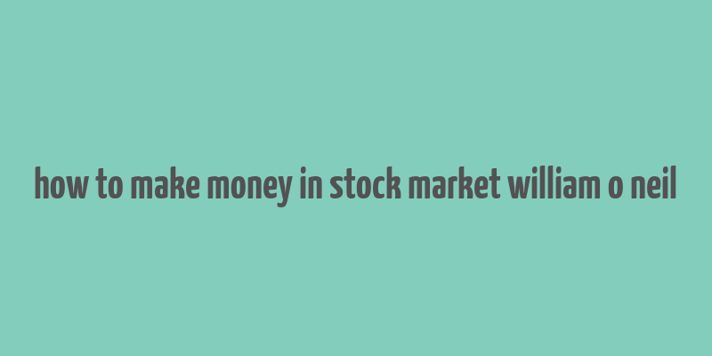 how to make money in stock market william o neil