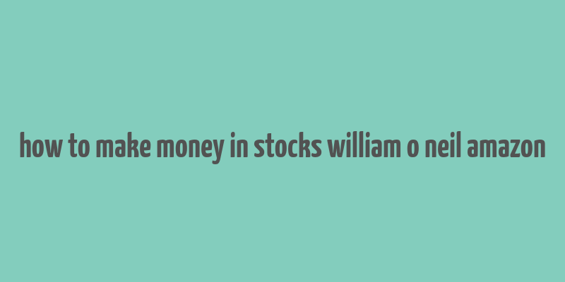 how to make money in stocks william o neil amazon