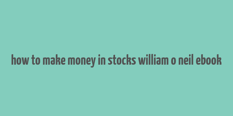 how to make money in stocks william o neil ebook