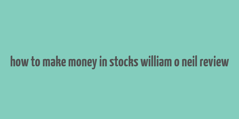 how to make money in stocks william o neil review