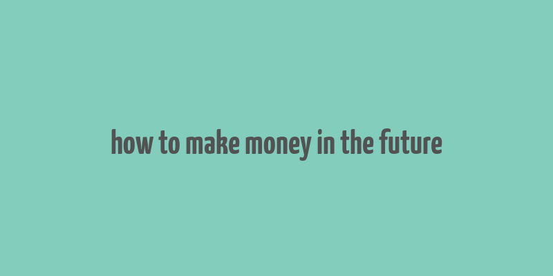 how to make money in the future