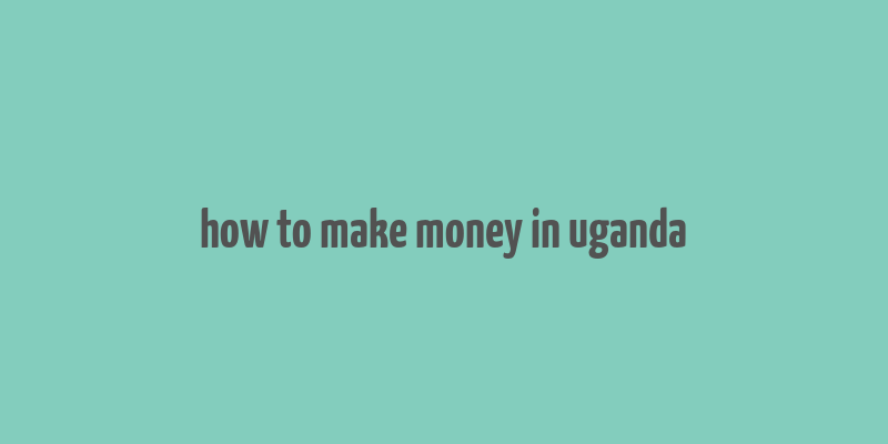 how to make money in uganda