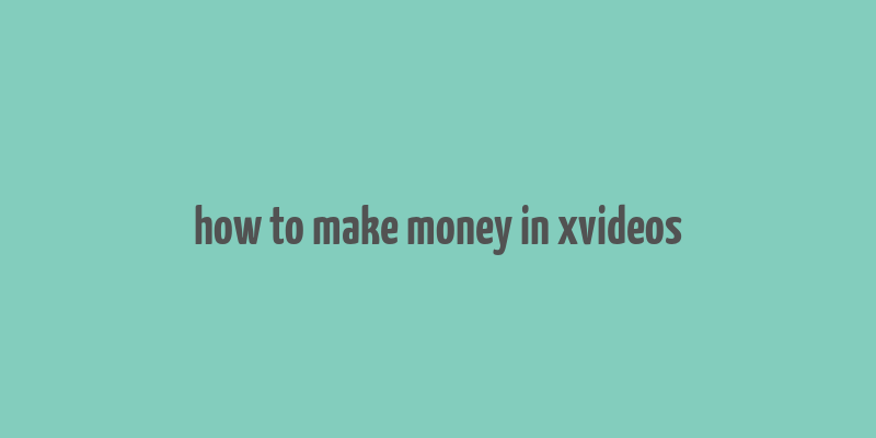 how to make money in xvideos