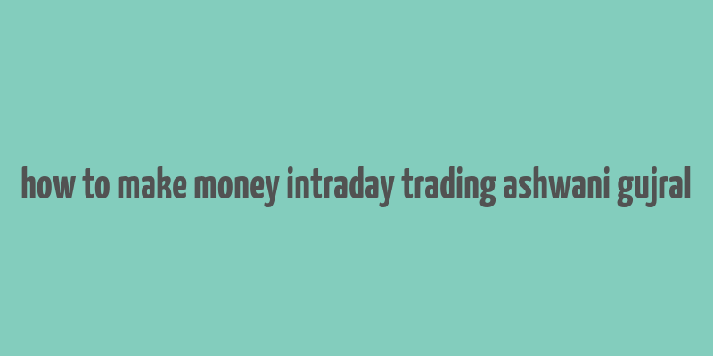 how to make money intraday trading ashwani gujral