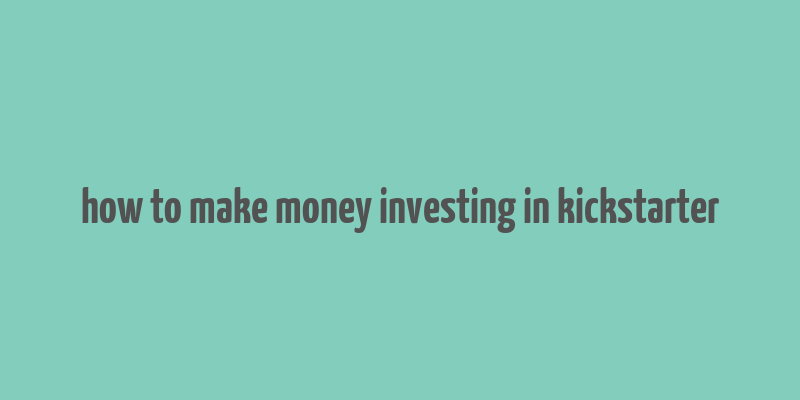 how to make money investing in kickstarter