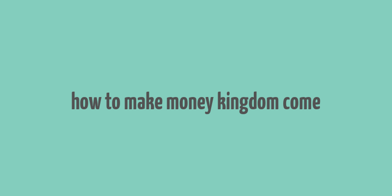 how to make money kingdom come