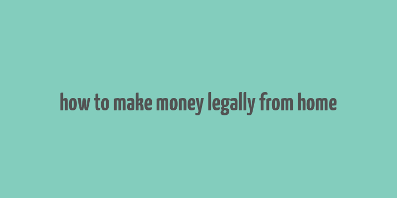 how to make money legally from home