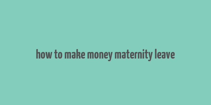 how to make money maternity leave