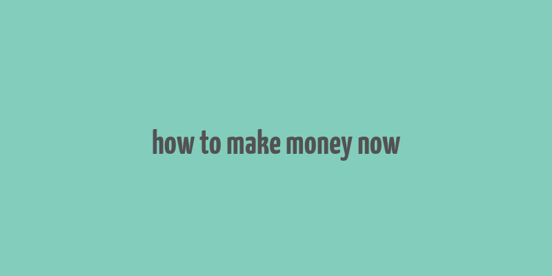 how to make money now