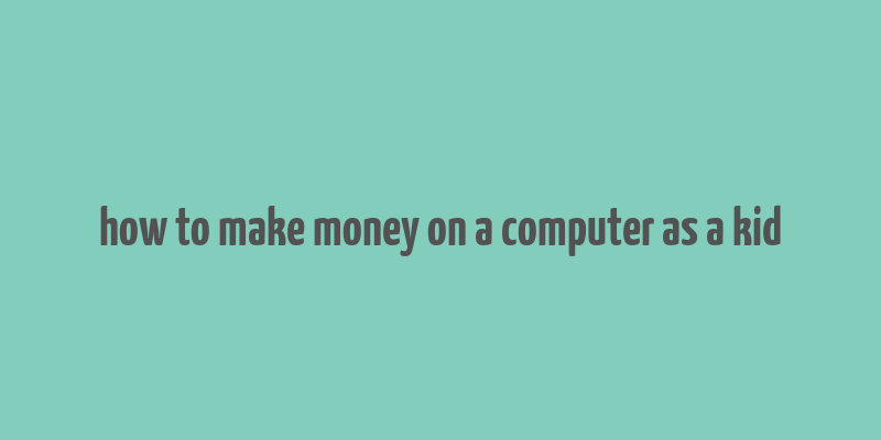 how to make money on a computer as a kid