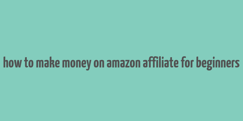 how to make money on amazon affiliate for beginners