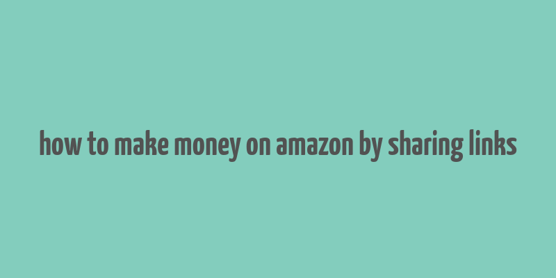 how to make money on amazon by sharing links